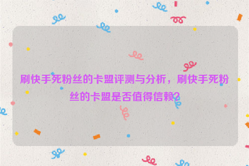 刷快手死粉丝的卡盟评测与分析，刷快手死粉丝的卡盟是否值得信赖？