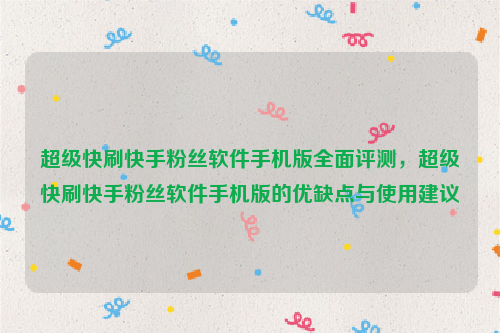 超级快刷快手粉丝软件手机版全面评测，超级快刷快手粉丝软件手机版的优缺点与使用建议