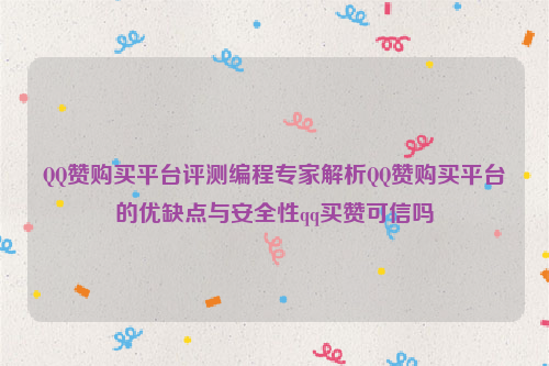 QQ赞购买平台评测编程专家解析QQ赞购买平台的优缺点与安全性qq买赞可信吗