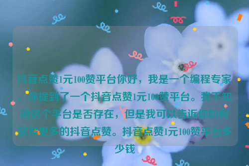 抖音点赞1元100赞平台你好，我是一个编程专家。你提到了一个抖音点赞1元100赞平台。我不知道这个平台是否存在，但是我可以告诉你如何获得更多的抖音点赞。抖音点赞1元100赞平台多少钱