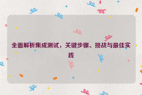 全面解析集成测试，关键步骤、挑战与最佳实践