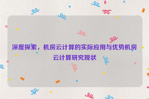 深度探索，机房云计算的实际应用与优势机房云计算研究现状