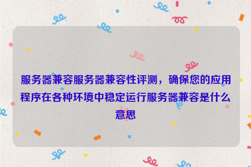 服务器兼容服务器兼容性评测，确保您的应用程序在各种环境中稳定运行服务器兼容是什么意思