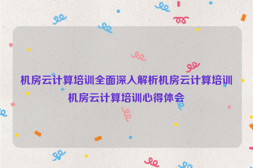 机房云计算培训全面深入解析机房云计算培训机房云计算培训心得体会