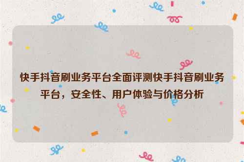 快手抖音刷业务平台全面评测快手抖音刷业务平台，安全性、用户体验与价格分析