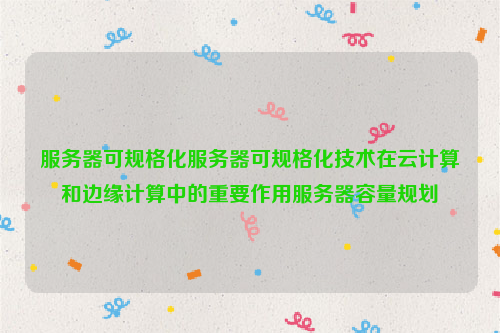 服务器可规格化服务器可规格化技术在云计算和边缘计算中的重要作用服务器容量规划