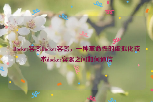 Docker容器Docker容器，一种革命性的虚拟化技术docker容器之间如何通信