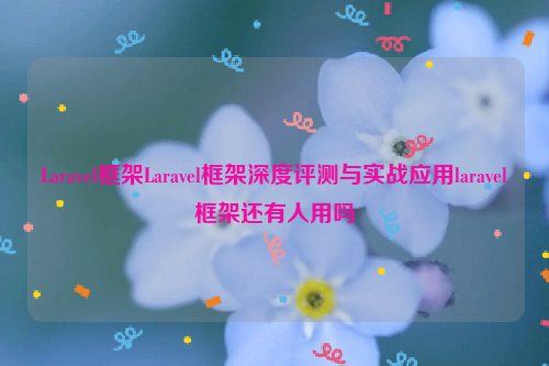 Laravel框架Laravel框架深度评测与实战应用laravel框架还有人用吗