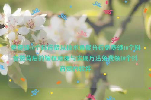 免费领10个抖音赞从技术角度分析免费领10个抖音赞背后的编程原理与实现方法免费领10个抖音赞的软件