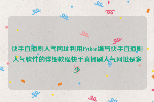 快手直播刷人气网址利用Python编写快手直播刷人气软件的详细教程快手直播刷人气网址是多少