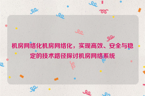 机房网络化机房网络化，实现高效、安全与稳定的技术路径探讨机房网络系统