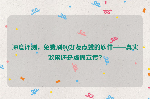 深度评测，免费刷QQ好友点赞的软件——真实效果还是虚假宣传？