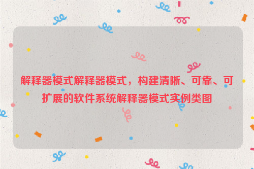 解释器模式解释器模式，构建清晰、可靠、可扩展的软件系统解释器模式实例类图