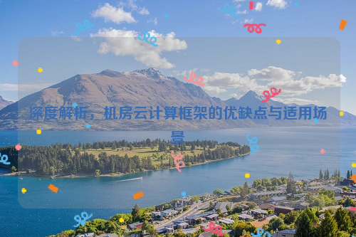 深度解析，机房云计算框架的优缺点与适用场景