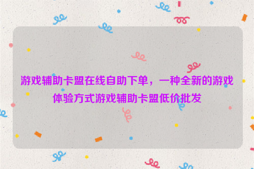 游戏辅助卡盟在线自助下单，一种全新的游戏体验方式游戏辅助卡盟低价批发