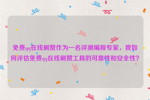 免费qq在线刷赞作为一名评测编程专家，我如何评估免费qq在线刷赞工具的可靠性和安全性？