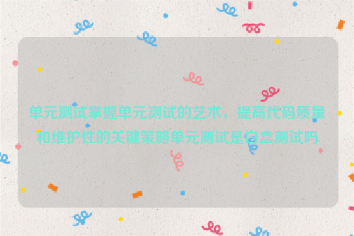 单元测试掌握单元测试的艺术，提高代码质量和维护性的关键策略单元测试是白盒测试吗