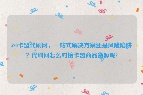 520卡盟代刷网，一站式解决方案还是风险陷阱？代刷网怎么对接卡盟商品货源呢?