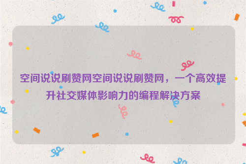 空间说说刷赞网空间说说刷赞网，一个高效提升社交媒体影响力的编程解决方案