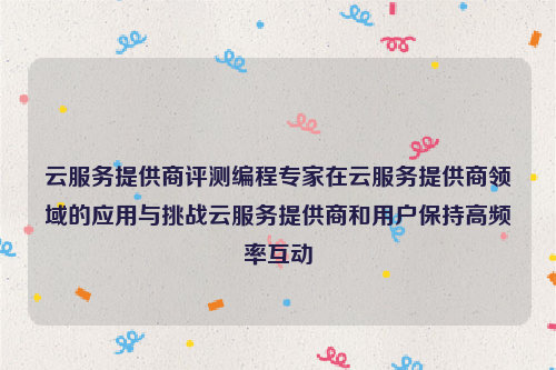 云服务提供商评测编程专家在云服务提供商领域的应用与挑战云服务提供商和用户保持高频率互动