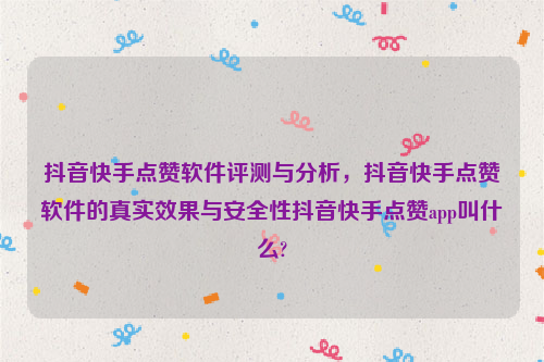 抖音快手点赞软件评测与分析，抖音快手点赞软件的真实效果与安全性抖音快手点赞app叫什么?