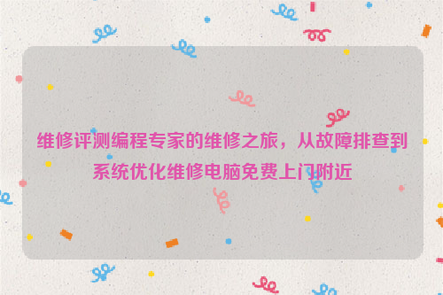 维修评测编程专家的维修之旅，从故障排查到系统优化维修电脑免费上门附近