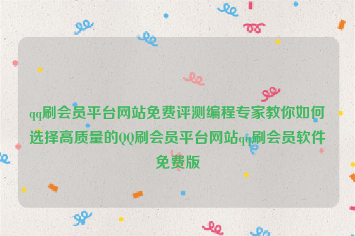 qq刷会员平台网站免费评测编程专家教你如何选择高质量的QQ刷会员平台网站qq刷会员软件免费版