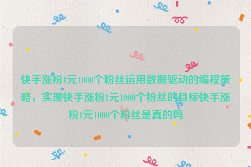 快手涨粉1元1000个粉丝运用数据驱动的编程策略，实现快手涨粉1元1000个粉丝的目标快手涨粉1元1000个粉丝是真的吗