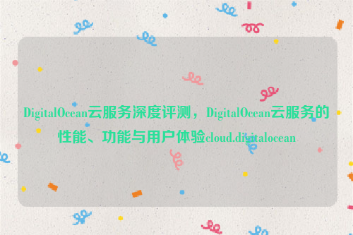 DigitalOcean云服务深度评测，DigitalOcean云服务的性能、功能与用户体验cloud.digitalocean