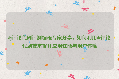 dy评论代刷评测编程专家分享，如何利用dy评论代刷技术提升应用性能与用户体验