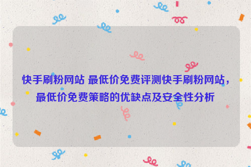 快手刷粉网站 最低价免费评测快手刷粉网站，最低价免费策略的优缺点及安全性分析