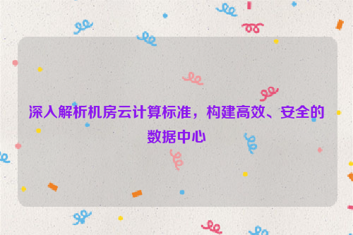 深入解析机房云计算标准，构建高效、安全的数据中心