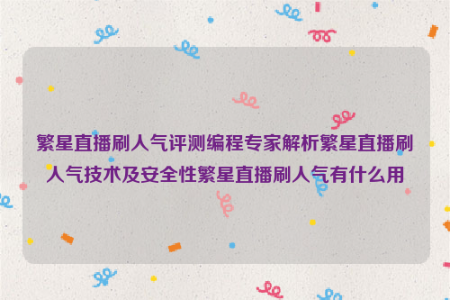 繁星直播刷人气评测编程专家解析繁星直播刷人气技术及安全性繁星直播刷人气有什么用