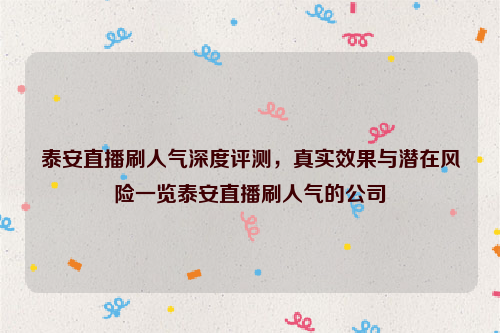 泰安直播刷人气深度评测，真实效果与潜在风险一览泰安直播刷人气的公司