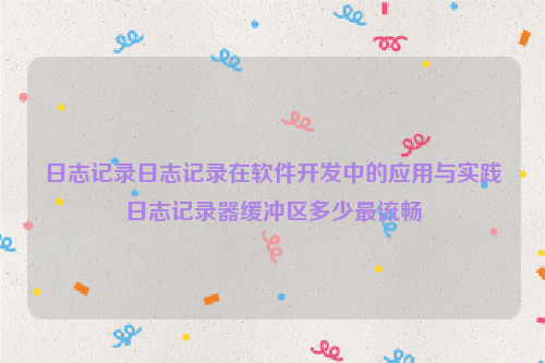 日志记录日志记录在软件开发中的应用与实践日志记录器缓冲区多少最流畅