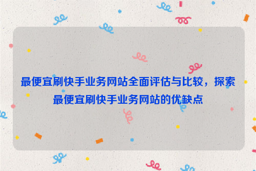 最便宜刷快手业务网站全面评估与比较，探索最便宜刷快手业务网站的优缺点