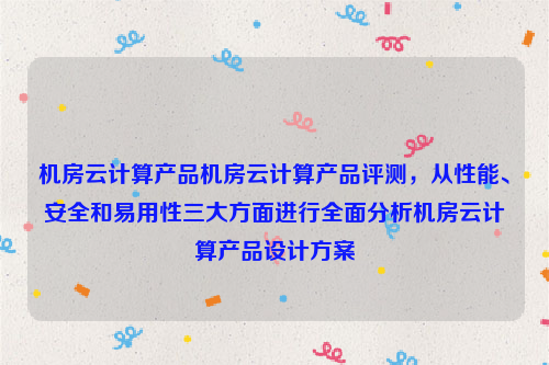 机房云计算产品机房云计算产品评测，从性能、安全和易用性三大方面进行全面分析机房云计算产品设计方案