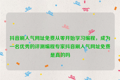 抖音刷人气网址免费从零开始学习编程，成为一名优秀的评测编程专家抖音刷人气网址免费是真的吗