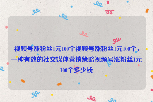 视频号涨粉丝1元100个视频号涨粉丝1元100个，一种有效的社交媒体营销策略视频号涨粉丝1元100个多少钱