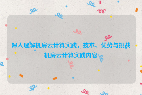 深入理解机房云计算实践，技术、优势与挑战机房云计算实践内容