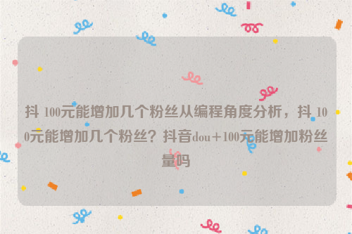 抖 100元能增加几个粉丝从编程角度分析，抖 100元能增加几个粉丝？抖音dou+100元能增加粉丝量吗