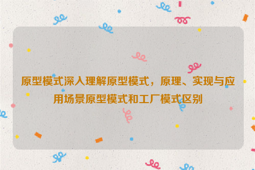 原型模式深入理解原型模式，原理、实现与应用场景原型模式和工厂模式区别