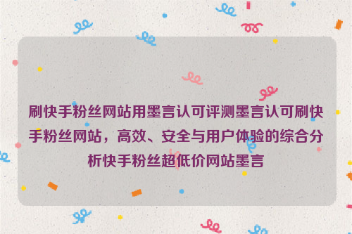 刷快手粉丝网站用墨言认可评测墨言认可刷快手粉丝网站，高效、安全与用户体验的综合分析快手粉丝超低价网站墨言