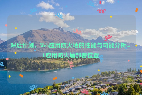 深度评测，Web应用防火墙的性能与功能分析web应用防火墙部署位置