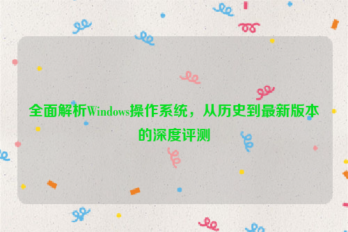 全面解析Windows操作系统，从历史到最新版本的深度评测