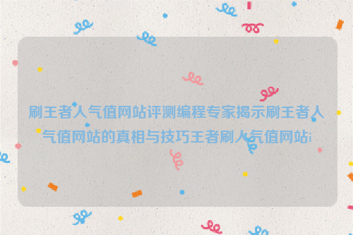 刷王者人气值网站评测编程专家揭示刷王者人气值网站的真相与技巧王者刷人气值网站i