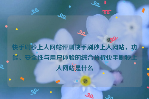 快手刷秒上人网站评测快手刷秒上人网站，功能、安全性与用户体验的综合分析快手刷秒上人网站是什么