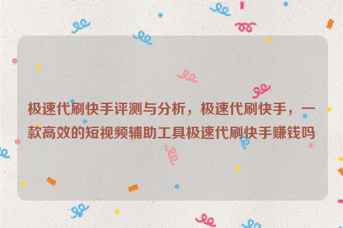 极速代刷快手评测与分析，极速代刷快手，一款高效的短视频辅助工具极速代刷快手赚钱吗