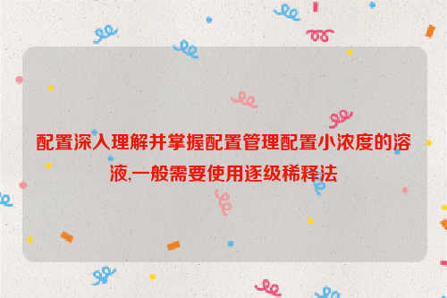 配置深入理解并掌握配置管理配置小浓度的溶液,一般需要使用逐级稀释法