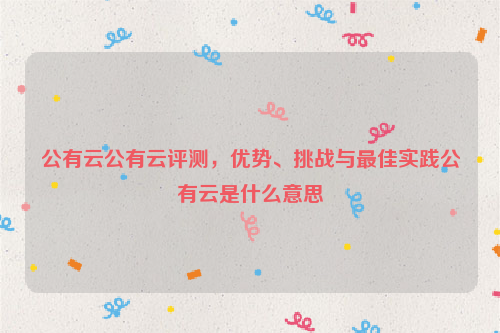 公有云公有云评测，优势、挑战与最佳实践公有云是什么意思